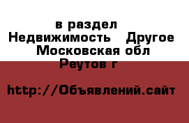  в раздел : Недвижимость » Другое . Московская обл.,Реутов г.